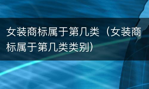 女装商标属于第几类（女装商标属于第几类类别）