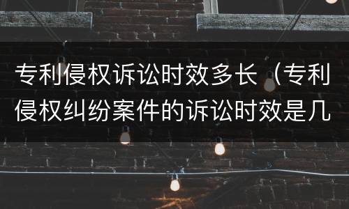 专利侵权诉讼时效多长（专利侵权纠纷案件的诉讼时效是几年）