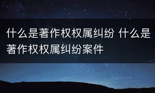 什么是著作权权属纠纷 什么是著作权权属纠纷案件