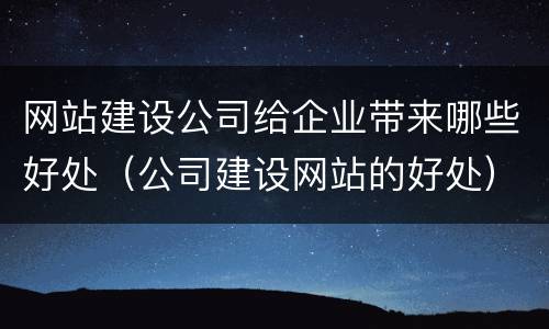 网站建设公司给企业带来哪些好处（公司建设网站的好处）