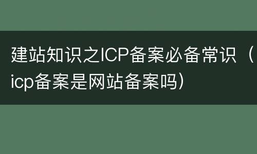 建站知识之ICP备案必备常识（icp备案是网站备案吗）