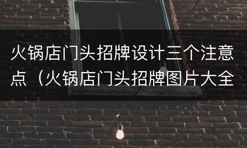 火锅店门头招牌设计三个注意点（火锅店门头招牌图片大全）