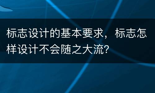 标志设计的基本要求，标志怎样设计不会随之大流？
