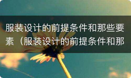 服装设计的前提条件和那些要素（服装设计的前提条件和那些要素有关）