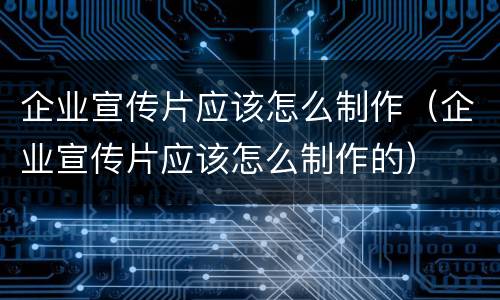 企业宣传片应该怎么制作（企业宣传片应该怎么制作的）