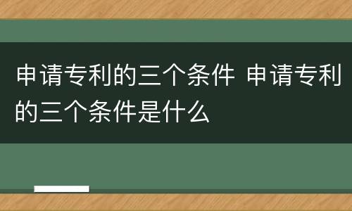 申请专利的三个条件 申请专利的三个条件是什么