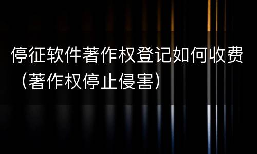 停征软件著作权登记如何收费（著作权停止侵害）