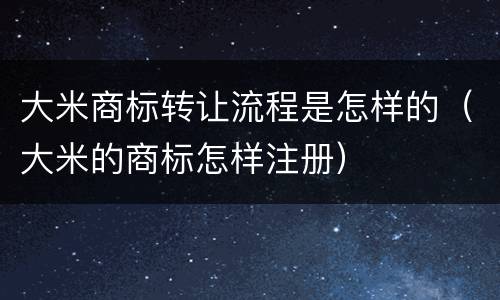 大米商标转让流程是怎样的（大米的商标怎样注册）