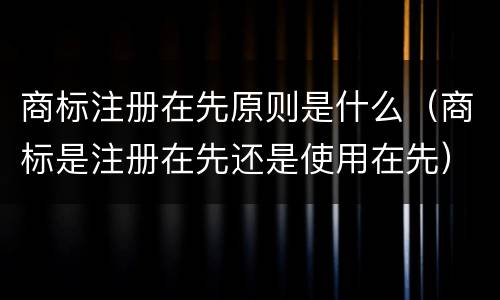 商标注册在先原则是什么（商标是注册在先还是使用在先）