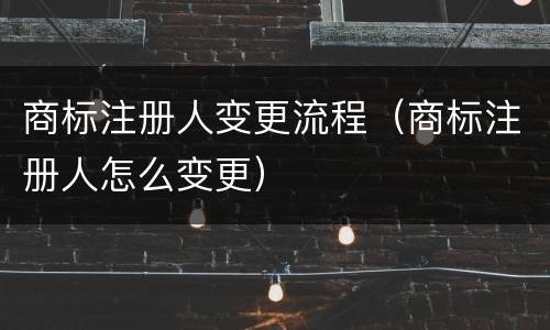 商标注册人变更流程（商标注册人怎么变更）