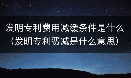发明专利费用减缓条件是什么（发明专利费减是什么意思）