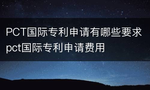 PCT国际专利申请有哪些要求 pct国际专利申请费用