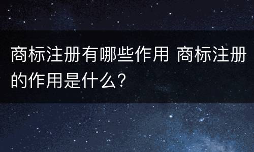 商标注册有哪些作用 商标注册的作用是什么?