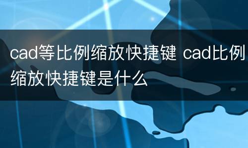 cad等比例缩放快捷键 cad比例缩放快捷键是什么