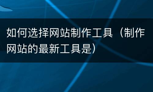 如何选择网站制作工具（制作网站的最新工具是）