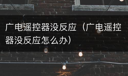 广电遥控器没反应（广电遥控器没反应怎么办）