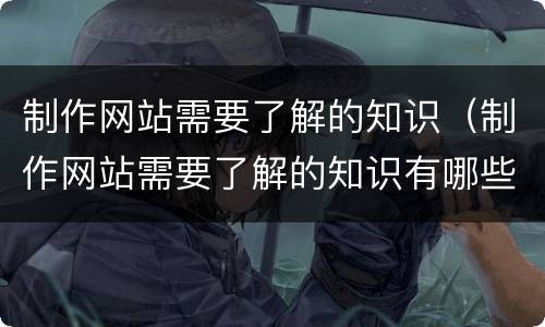 制作网站需要了解的知识（制作网站需要了解的知识有哪些）