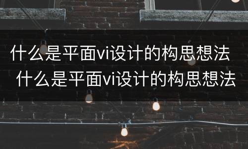什么是平面vi设计的构思想法 什么是平面vi设计的构思想法和方法