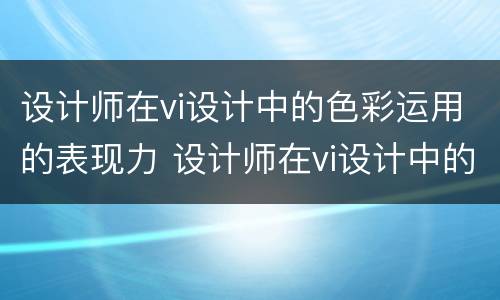 设计师在vi设计中的色彩运用的表现力 设计师在vi设计中的色彩运用的表现力是什么