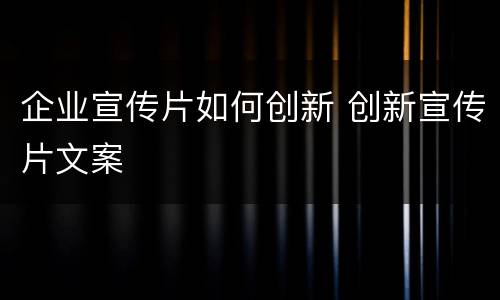 企业宣传片如何创新 创新宣传片文案