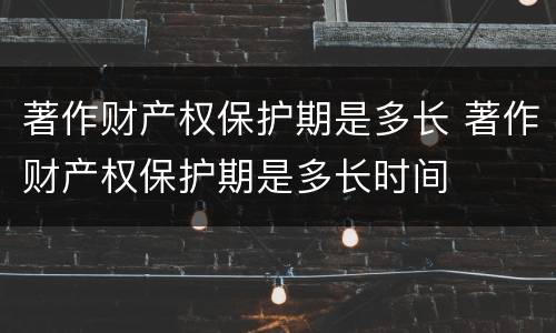 著作财产权保护期是多长 著作财产权保护期是多长时间