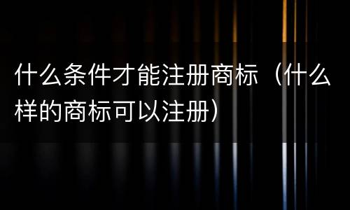 什么条件才能注册商标（什么样的商标可以注册）