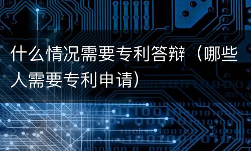 什么情况需要专利答辩（哪些人需要专利申请）