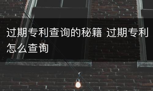 过期专利查询的秘籍 过期专利怎么查询
