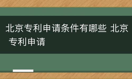 北京专利申请条件有哪些 北京 专利申请