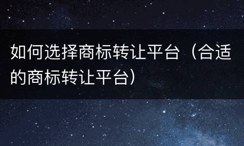 如何选择商标转让平台（合适的商标转让平台）