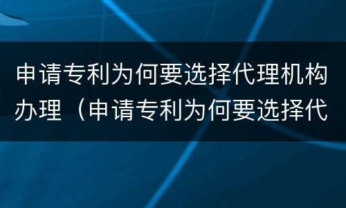 申请专利为何要选择代理机构办理（申请专利为何要选择代理机构办理的原因）