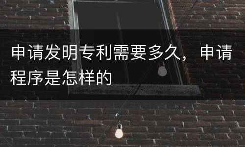 申请发明专利需要多久，申请程序是怎样的