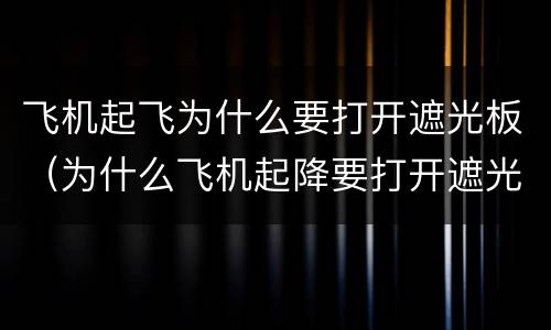 飞机起飞为什么要打开遮光板（为什么飞机起降要打开遮光板）