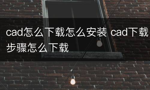 cad怎么下载怎么安装 cad下载步骤怎么下载