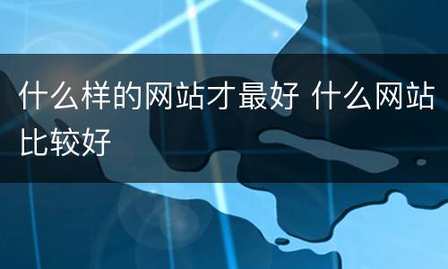 什么样的网站才最好 什么网站比较好