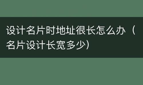 设计名片时地址很长怎么办（名片设计长宽多少）