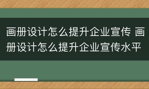 画册设计怎么提升企业宣传 画册设计怎么提升企业宣传水平