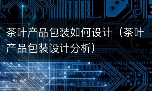 茶叶产品包装如何设计（茶叶产品包装设计分析）