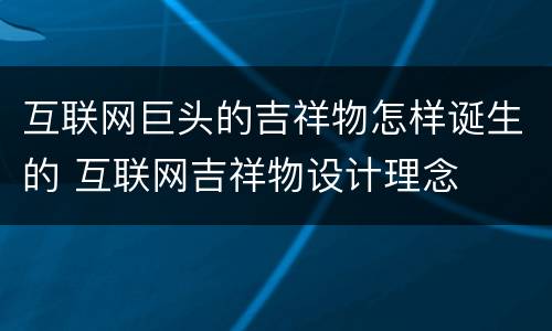 互联网巨头的吉祥物怎样诞生的 互联网吉祥物设计理念