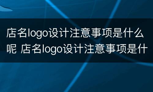 店名logo设计注意事项是什么呢 店名logo设计注意事项是什么呢怎么写