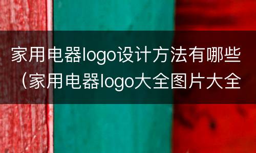 家用电器logo设计方法有哪些（家用电器logo大全图片大全）