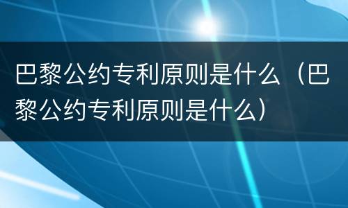巴黎公约专利原则是什么（巴黎公约专利原则是什么）