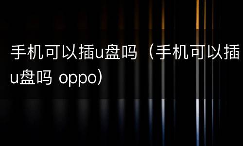 手机可以插u盘吗（手机可以插u盘吗 oppo）