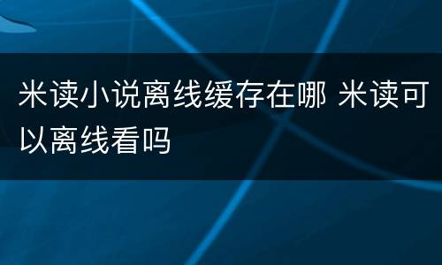 米读小说离线缓存在哪 米读可以离线看吗