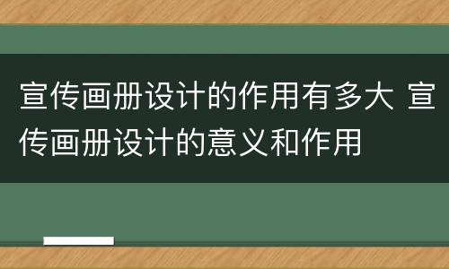 宣传画册设计的作用有多大 宣传画册设计的意义和作用