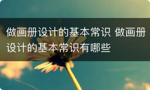 做画册设计的基本常识 做画册设计的基本常识有哪些