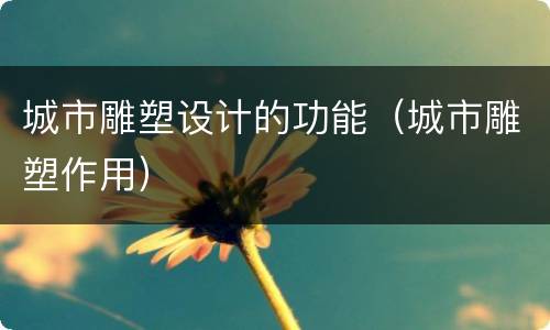 城市雕塑设计的功能（城市雕塑作用）