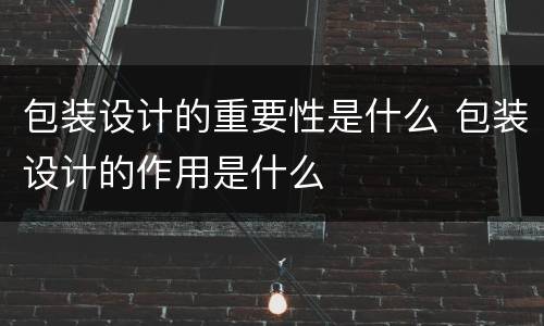 包装设计的重要性是什么 包装设计的作用是什么