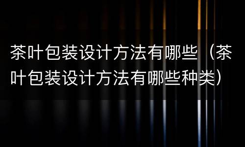 茶叶包装设计方法有哪些（茶叶包装设计方法有哪些种类）