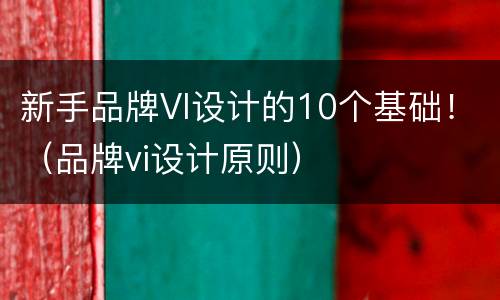 新手品牌VI设计的10个基础！（品牌vi设计原则）